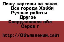  Пишу картины на заказ.  - Все города Хобби. Ручные работы » Другое   . Свердловская обл.,Серов г.